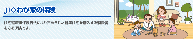 「JIOわが家の保険」とは住宅瑕疵担保履行法により定められた新築住宅を購入する消費者を守る保険です。