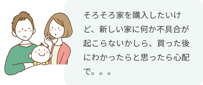 そろそろ家を購入したいけど、新しい家に何か不具合が起こらないかしら、買った後にわかったらと思ったら心配で。。。