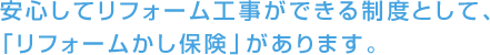 安心してリフォーム工事ができる制度として、「リフォームかし保険」があります。