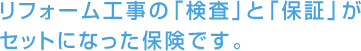 リフォーム工事の「検査」と「保証」がセットになった保険です。