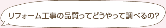 リフォーム工事の品質ってどうやって調べるの？