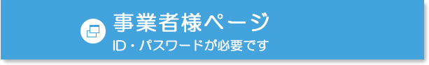 事業者様ページ（ID・パスワードが必要です）