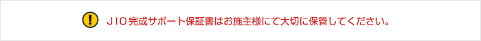 JIO完成サポート保証書はお施主様にて大切に保管ください。